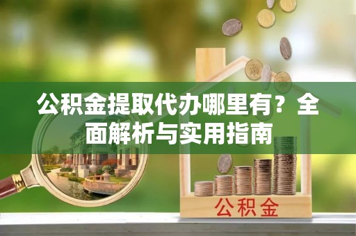 华亭公积金提取代办哪里有？全面解析与实用指南