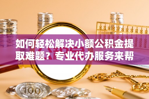 华亭如何轻松解决小额公积金提取难题？专业代办服务来帮忙