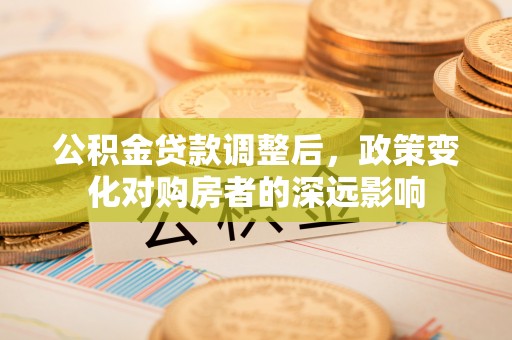 华亭公积金贷款调整后，政策变化对购房者的深远影响