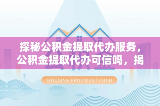华亭探秘公积金提取代办服务，公积金提取代办可信吗，揭秘真相与选择指南