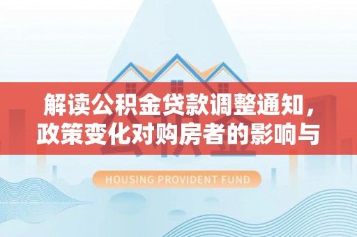 华亭解读公积金贷款调整通知，政策变化对购房者的影响与机遇