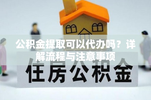 华亭公积金提取可以代办吗？详解流程与注意事项