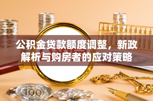 华亭公积金贷款额度调整，新政解析与购房者的应对策略