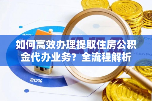 华亭如何高效办理提取住房公积金代办业务？全流程解析