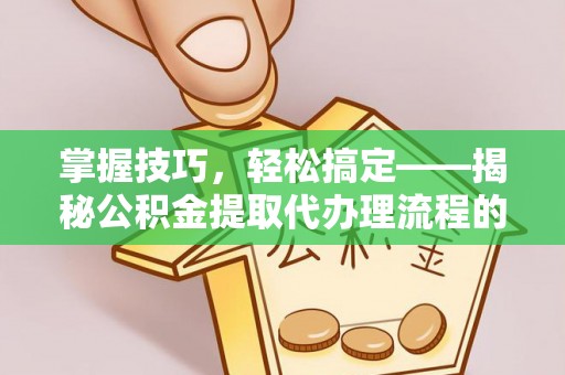 华亭掌握技巧，轻松搞定——揭秘公积金提取代办理流程的关键步骤