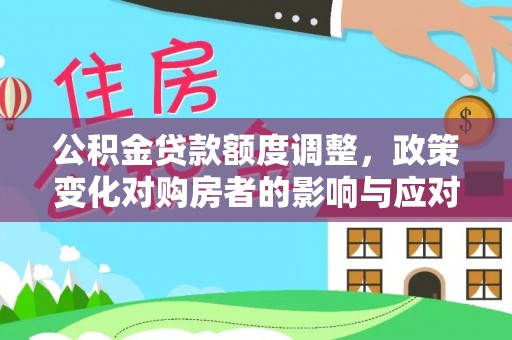 华亭公积金贷款额度调整，政策变化对购房者的影响与应对策略
