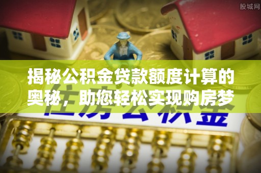 华亭揭秘公积金贷款额度计算的奥秘，助您轻松实现购房梦想