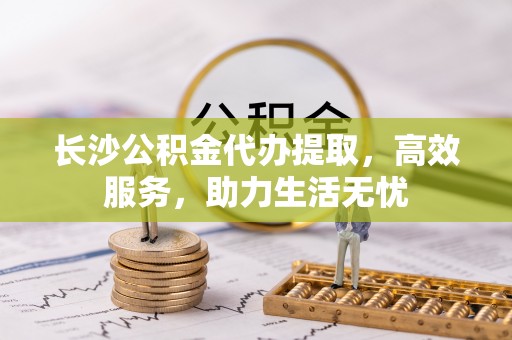 华亭长沙公积金代办提取，高效服务，助力生活无忧