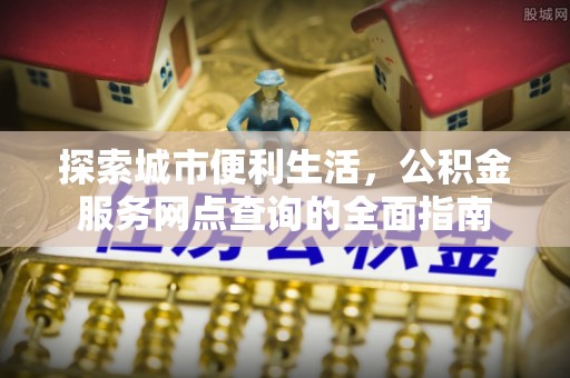 华亭探索城市便利生活，公积金服务网点查询的全面指南