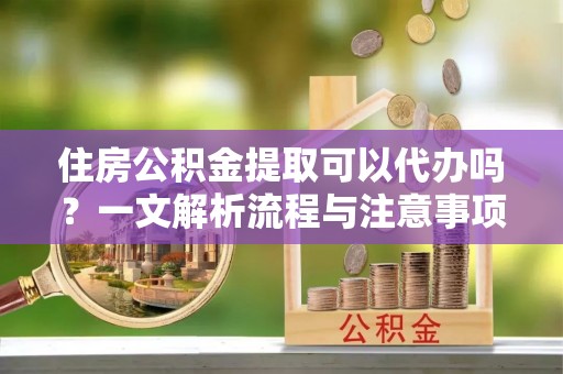 华亭住房公积金提取可以代办吗？一文解析流程与注意事项