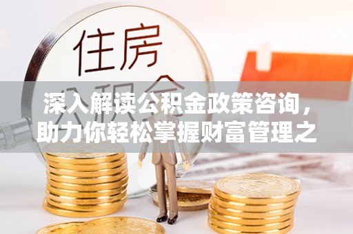 华亭深入解读公积金政策咨询，助力你轻松掌握财富管理之道
