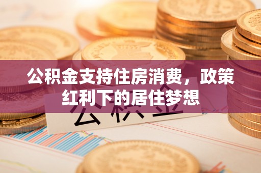 华亭公积金支持住房消费，政策红利下的居住梦想