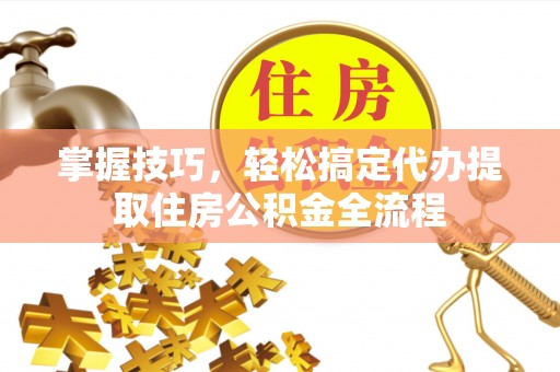 华亭掌握技巧，轻松搞定代办提取住房公积金全流程
