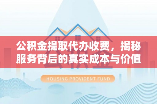 华亭公积金提取代办收费，揭秘服务背后的真实成本与价值