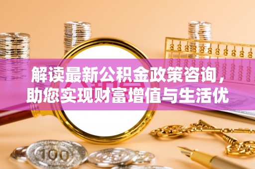 华亭解读最新公积金政策咨询，助您实现财富增值与生活优化