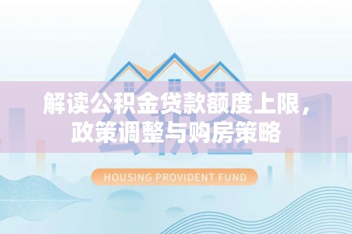 华亭解读公积金贷款额度上限，政策调整与购房策略