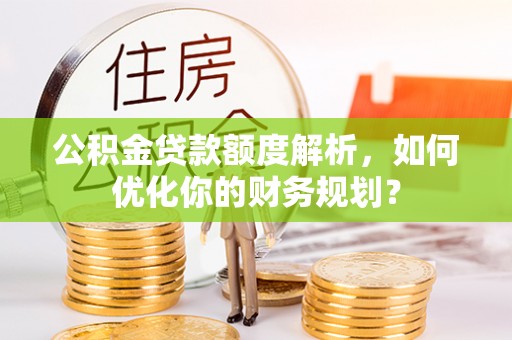 华亭公积金贷款额度解析，如何优化你的财务规划？