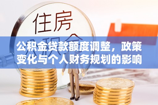 华亭公积金贷款额度调整，政策变化与个人财务规划的影响分析