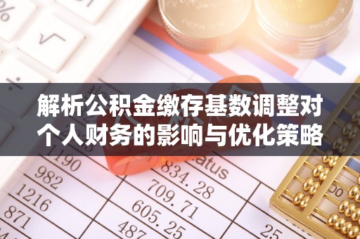 华亭解析公积金缴存基数调整对个人财务的影响与优化策略