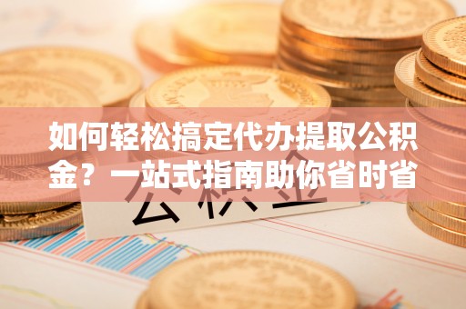 华亭如何轻松搞定代办提取公积金？一站式指南助你省时省心