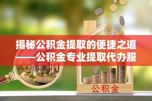 华亭揭秘公积金提取的便捷之道——公积金专业提取代办服务解析
