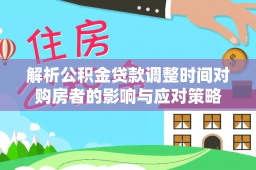 华亭解析公积金贷款调整时间对购房者的影响与应对策略