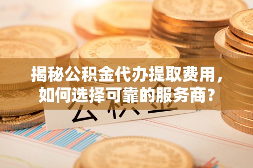 华亭揭秘公积金代办提取费用，如何选择可靠的服务商？