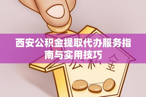 华亭西安公积金提取代办服务指南与实用技巧