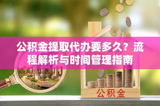 华亭公积金提取代办要多久？流程解析与时间管理指南