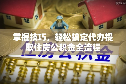 华亭掌握技巧，轻松搞定代办提取住房公积金全流程