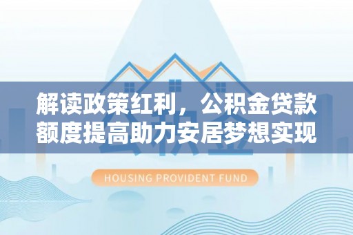 华亭解读政策红利，公积金贷款额度提高助力安居梦想实现