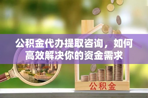 华亭公积金代办提取咨询，如何高效解决你的资金需求
