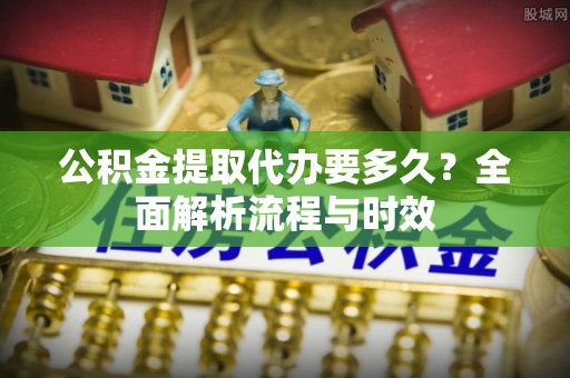 华亭公积金提取代办要多久？全面解析流程与时效