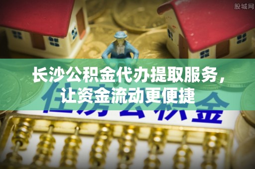 华亭长沙公积金代办提取服务，让资金流动更便捷