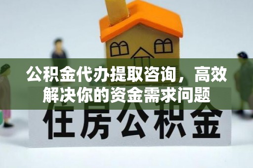 华亭公积金代办提取咨询，高效解决你的资金需求问题