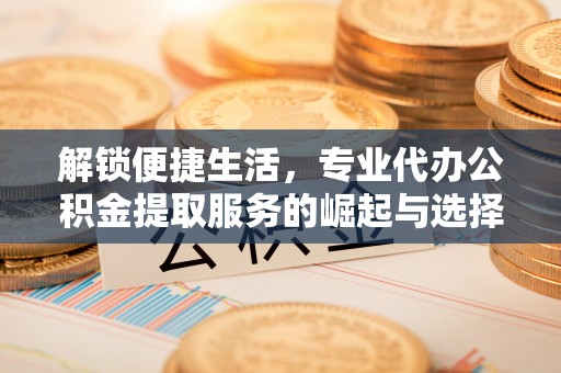 华亭解锁便捷生活，专业代办公积金提取服务的崛起与选择