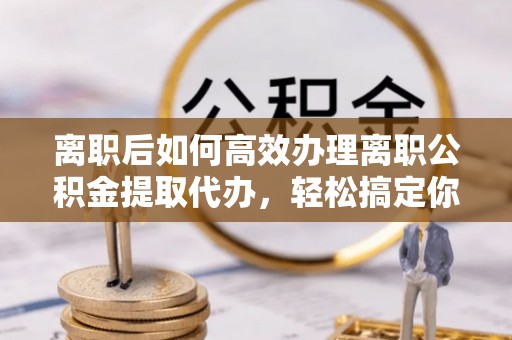 华亭离职后如何高效办理离职公积金提取代办，轻松搞定你的公积金