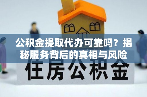 华亭公积金提取代办可靠吗？揭秘服务背后的真相与风险