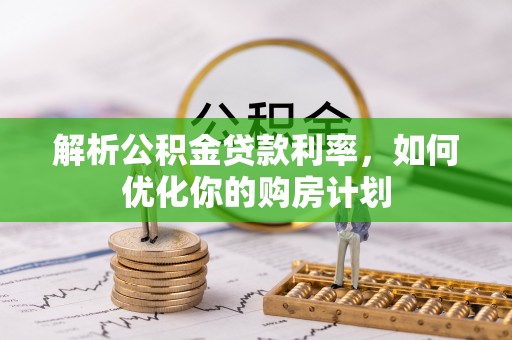 华亭解析公积金贷款利率，如何优化你的购房计划