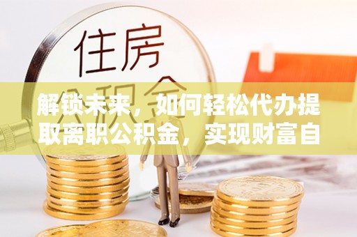 华亭解锁未来，如何轻松代办提取离职公积金，实现财富自由的第一步