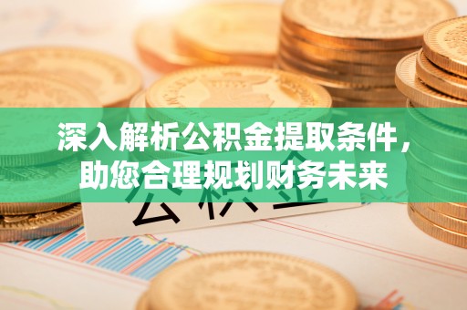 华亭深入解析公积金提取条件，助您合理规划财务未来