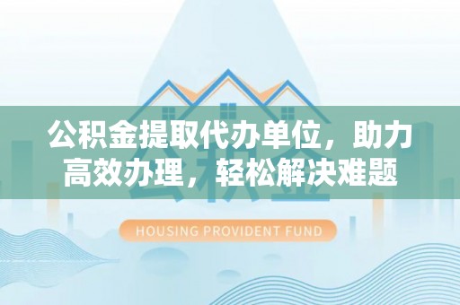 华亭公积金提取代办单位，助力高效办理，轻松解决难题