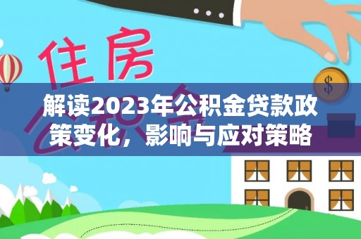 华亭解读2023年公积金贷款政策变化，影响与应对策略