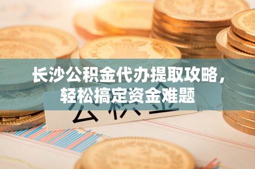 华亭长沙公积金代办提取攻略，轻松搞定资金难题