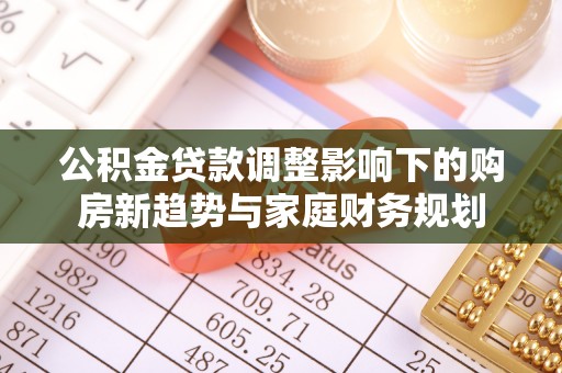 华亭公积金贷款调整影响下的购房新趋势与家庭财务规划