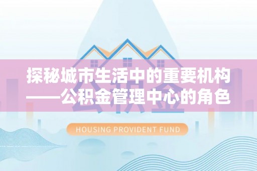 华亭探秘城市生活中的重要机构——公积金管理中心的角色与意义