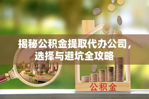 华亭揭秘公积金提取代办公司，选择与避坑全攻略