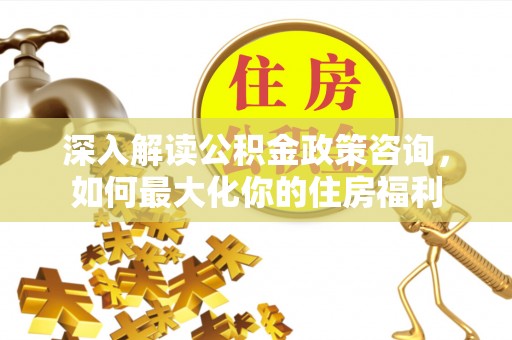 华亭深入解读公积金政策咨询，如何最大化你的住房福利