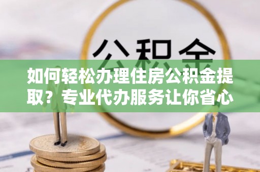 华亭如何轻松办理住房公积金提取？专业代办服务让你省心无忧