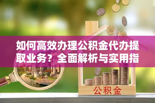 华亭如何高效办理公积金代办提取业务？全面解析与实用指南
